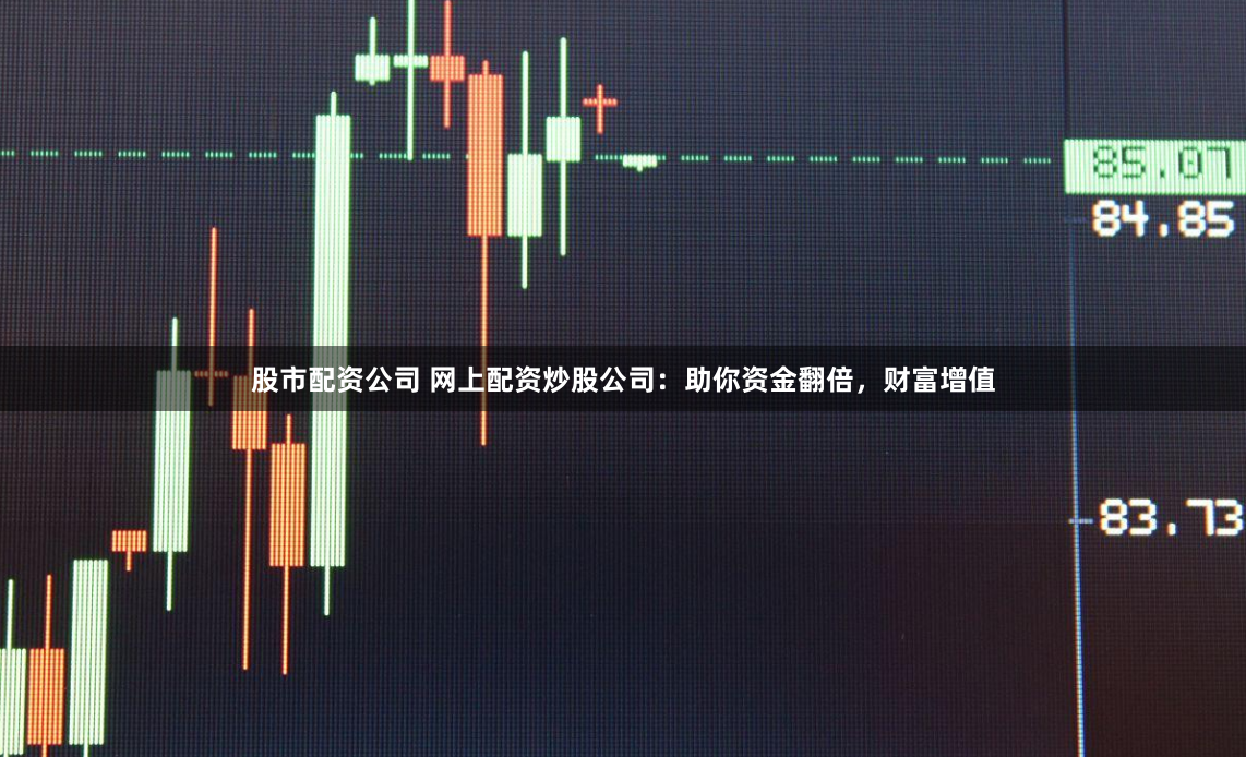 股市配资公司 网上配资炒股公司：助你资金翻倍，财富增值