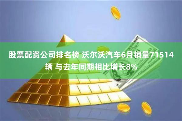 股票配资公司排名榜 沃尔沃汽车6月销量71514辆 与去年同期相比增长8%