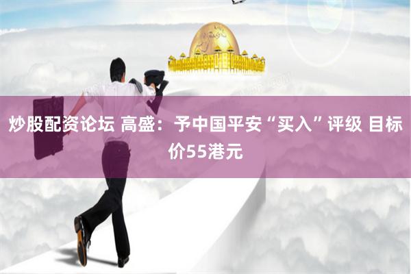 炒股配资论坛 高盛：予中国平安“买入”评级 目标价55港元