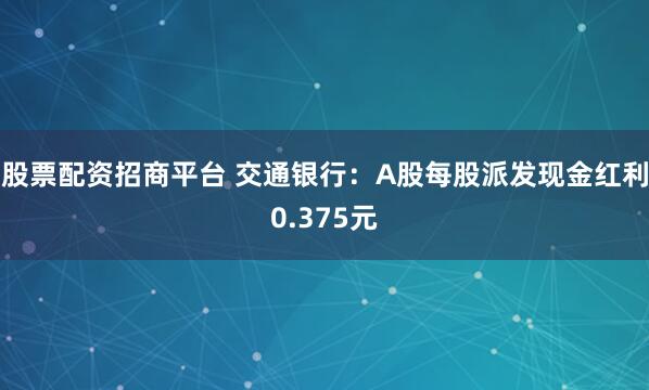 股票配资招商平台 交通银行：A股每股派发现金红利0.375元