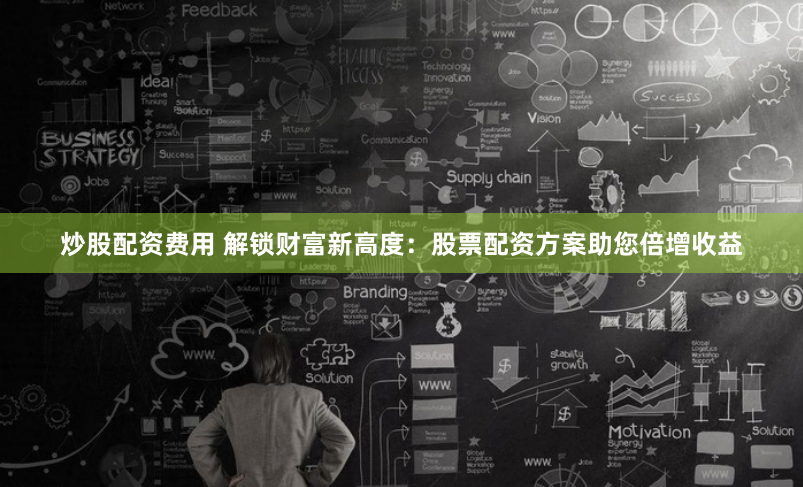 炒股配资费用 解锁财富新高度：股票配资方案助您倍增收益