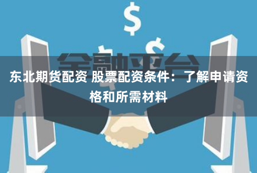 东北期货配资 股票配资条件：了解申请资格和所需材料